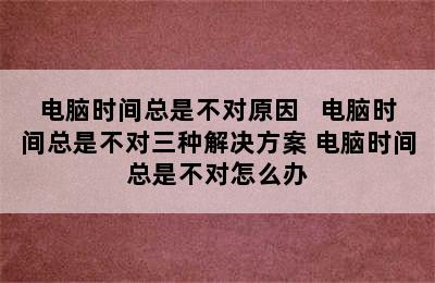 电脑时间总是不对原因   电脑时间总是不对三种解决方案 电脑时间总是不对怎么办